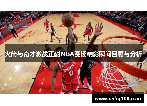 火箭与奇才激战正酣NBA赛场精彩瞬间回顾与分析