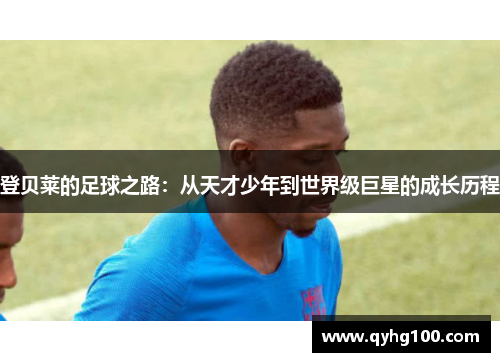登贝莱的足球之路：从天才少年到世界级巨星的成长历程